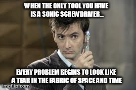 WHEN THE ONLY TOOL YOU HAVE IS A SONIC SCREWDRIVER... EVERY PROBLEM BEGINS TO LOOK LIKE A TEAR IN THE FABRIC OF SPACE AND TIME | made w/ Imgflip meme maker
