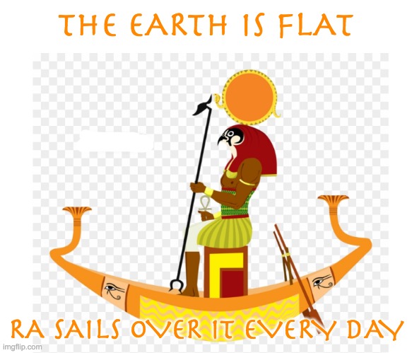 THE EARTH IS FLAT RA SAILS OVER IT EVERY DAY | made w/ Imgflip meme maker