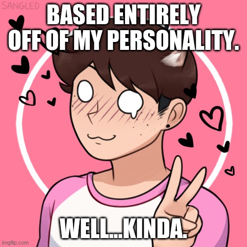 BASED ENTIRELY OFF OF MY PERSONALITY. WELL...KINDA. | made w/ Imgflip meme maker