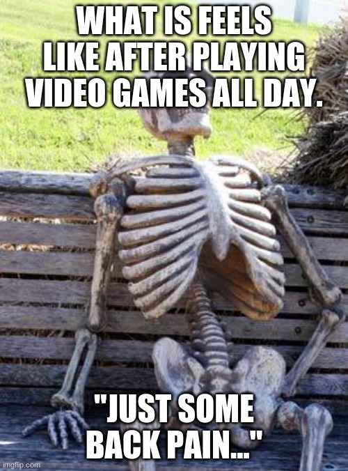 so true | WHAT IS FEELS LIKE AFTER PLAYING VIDEO GAMES ALL DAY. "JUST SOME BACK PAIN..." | image tagged in memes,waiting skeleton | made w/ Imgflip meme maker