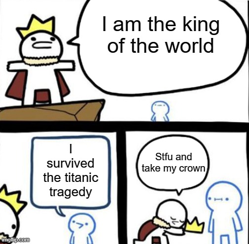 The King of The World | I am the king of the world; I survived the titanic tragedy; Stfu and take my crown | image tagged in dumbest man alive | made w/ Imgflip meme maker