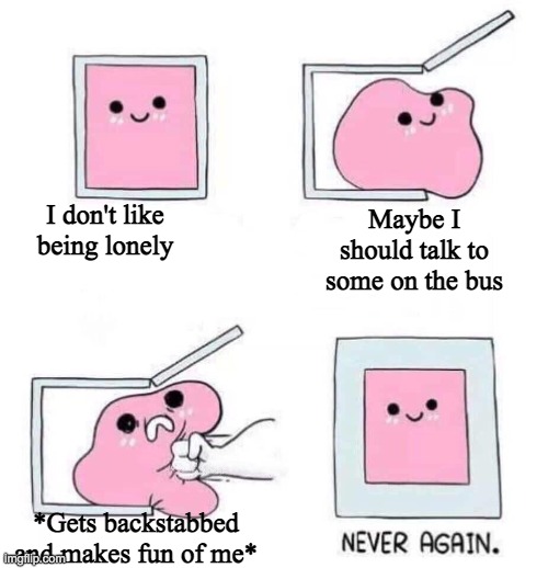 and Thats why I'm now more introverted and gaining trust issues :,) | I don't like being lonely; Maybe I should talk to some on the bus; *Gets backstabbed and makes fun of me* | image tagged in never again | made w/ Imgflip meme maker