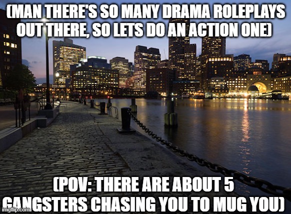 I always reply to people but I never make one lol | (MAN THERE'S SO MANY DRAMA ROLEPLAYS OUT THERE, SO LETS DO AN ACTION ONE); (POV: THERE ARE ABOUT 5 GANGSTERS CHASING YOU TO MUG YOU) | image tagged in chase | made w/ Imgflip meme maker