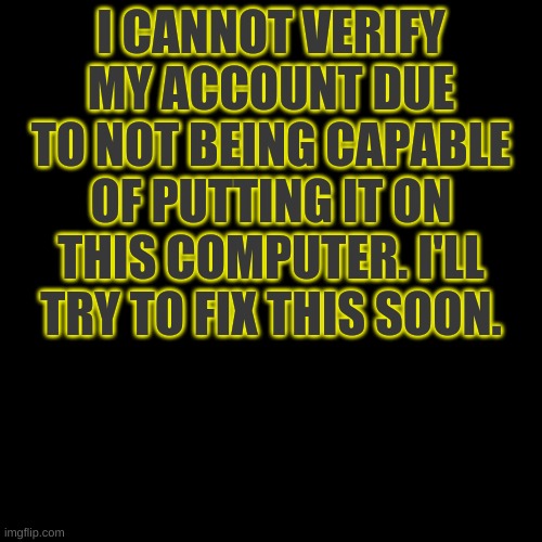 -Azzy | I CANNOT VERIFY MY ACCOUNT DUE TO NOT BEING CAPABLE OF PUTTING IT ON THIS COMPUTER. I'LL TRY TO FIX THIS SOON. | image tagged in memes,blank transparent square | made w/ Imgflip meme maker