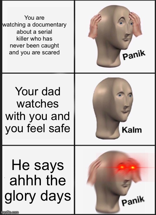 Hold up | You are watching a documentary about a serial killer who has never been caught and you are scared; Your dad watches with you and you feel safe; He says ahhh the glory days | image tagged in memes,panik kalm panik,dark humor,serial killer | made w/ Imgflip meme maker