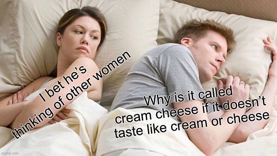 I Bet He's Thinking About Other Women Meme | I bet he’s thinking of other women; Why is it called cream cheese if it doesn’t taste like cream or cheese | image tagged in memes,i bet he's thinking about other women | made w/ Imgflip meme maker