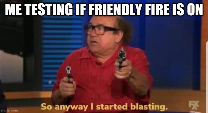 Started blasting | ME TESTING IF FRIENDLY FIRE IS ON | image tagged in started blasting | made w/ Imgflip meme maker