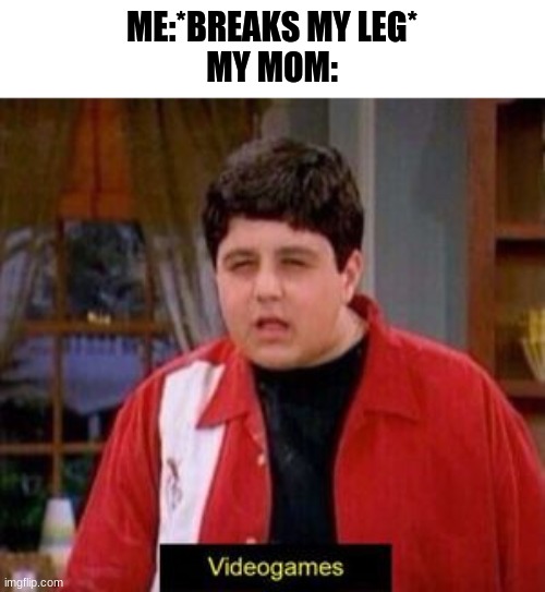 videogames | ME:*BREAKS MY LEG*
MY MOM: | image tagged in videogames | made w/ Imgflip meme maker