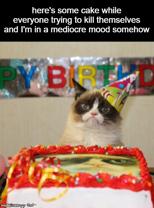 Grumpy Cat Birthday | here's some cake while everyone trying to kill themselves and I'm in a mediocre mood somehow | image tagged in memes,grumpy cat birthday,grumpy cat | made w/ Imgflip meme maker