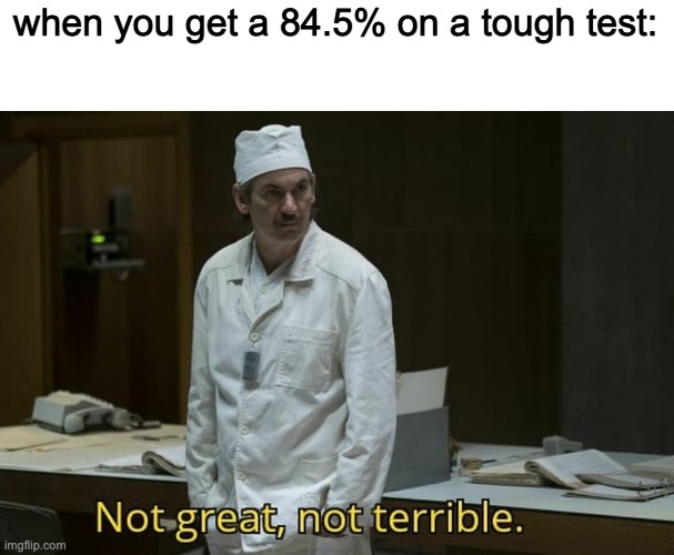 not great not terrible | when you get a 84.5% on a tough test: | image tagged in not great not terrible | made w/ Imgflip meme maker