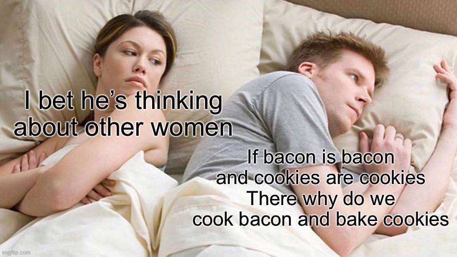 I Bet He's Thinking About Other Women | I bet he’s thinking about other women; If bacon is bacon and cookies are cookies
There why do we cook bacon and bake cookies | image tagged in memes,i bet he's thinking about other women | made w/ Imgflip meme maker