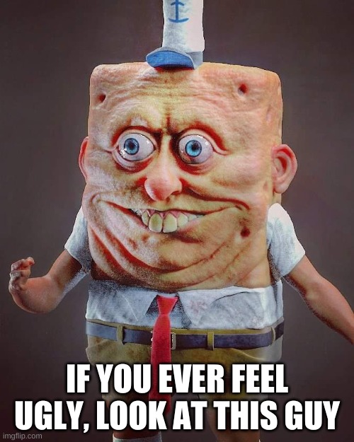 huh. | IF YOU EVER FEEL UGLY, LOOK AT THIS GUY | image tagged in memes,funny,spongebob,wtf | made w/ Imgflip meme maker