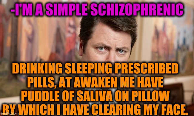 -Good more nine. | -I'M A SIMPLE SCHIZOPHRENIC; DRINKING SLEEPING PRESCRIBED PILLS, AT AWAKEN ME HAVE PUDDLE OF SALIVA ON PILLOW BY WHICH I HAVE CLEARING MY FACE. | image tagged in i'm a simple man,gollum schizophrenia,spit,pillow,prescription,tablet | made w/ Imgflip meme maker
