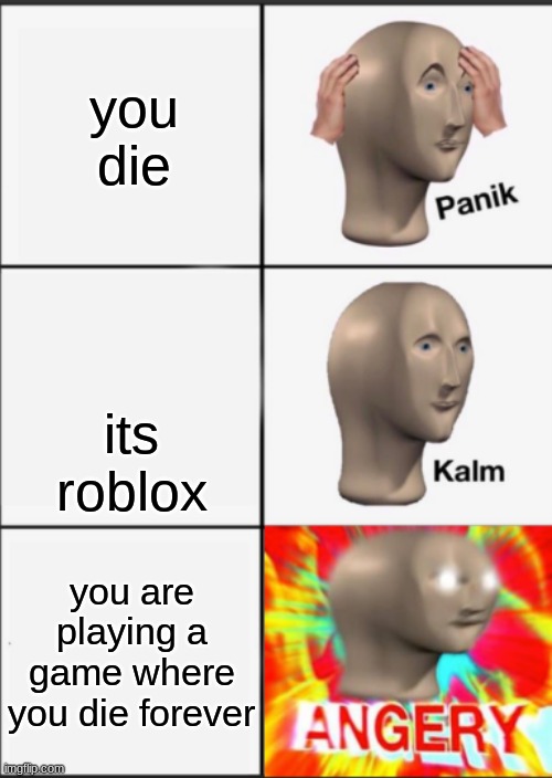 Panik Kalm Angery | you die; its roblox; you are playing a game where you die forever | image tagged in panik kalm angery | made w/ Imgflip meme maker