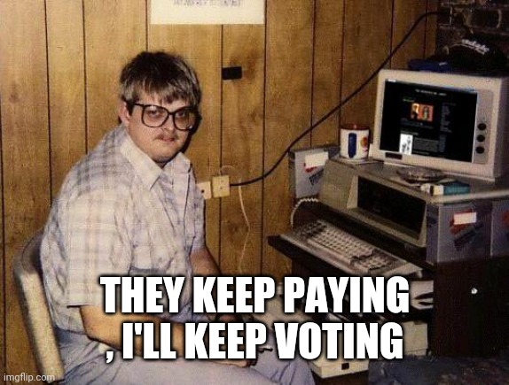 computer nerd | THEY KEEP PAYING , I'LL KEEP VOTING | image tagged in computer nerd | made w/ Imgflip meme maker