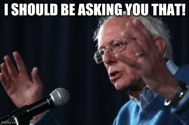 Bernie speech | I SHOULD BE ASKING YOU THAT! | image tagged in bernie speech | made w/ Imgflip meme maker