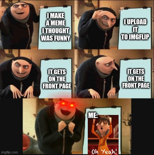 Gru's Meme Plan |  I MAKE A MEME I THOUGHT WAS FUNNY; I UPLOAD IT TO IMGFLIP; IT GETS ON THE FRONT PAGE; IT GETS ON THE FRONT PAGE; ME: | image tagged in 5 panel gru meme,memes,gru's plan,despicable me diabolical plan gru template | made w/ Imgflip meme maker