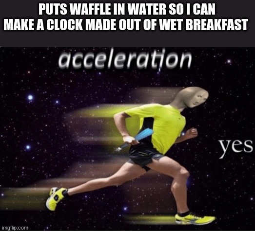 sped | PUTS WAFFLE IN WATER SO I CAN MAKE A CLOCK MADE OUT OF WET BREAKFAST | image tagged in acceleration yes | made w/ Imgflip meme maker