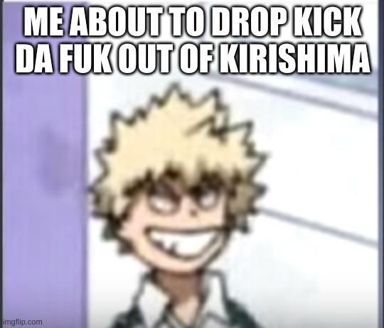 Bakugo sero smile | ME ABOUT TO DROP KICK DA FUK OUT OF KIRISHIMA | image tagged in bakugo sero smile | made w/ Imgflip meme maker