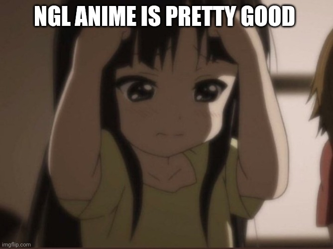 k-on | NGL ANIME IS PRETTY GOOD | image tagged in k-on | made w/ Imgflip meme maker