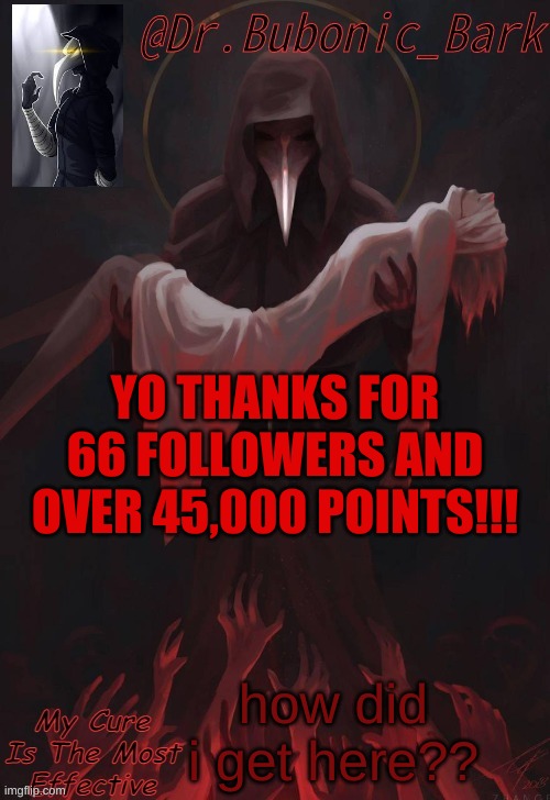 thanks my dudes | YO THANKS FOR 66 FOLLOWERS AND OVER 45,000 POINTS!!! how did i get here?? | image tagged in dr temp | made w/ Imgflip meme maker