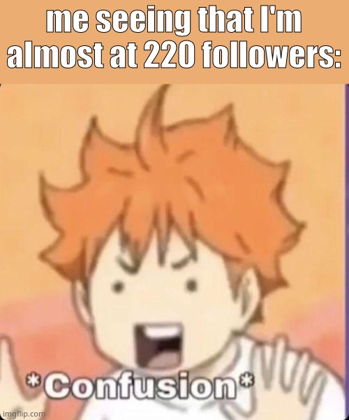 Thank you guys so much ;-; yall are to kind lmao- I would get cheesy but yk. I'm not a cheesy person. Fr tho thank you so much.. | me seeing that I'm almost at 220 followers: | image tagged in confused | made w/ Imgflip meme maker