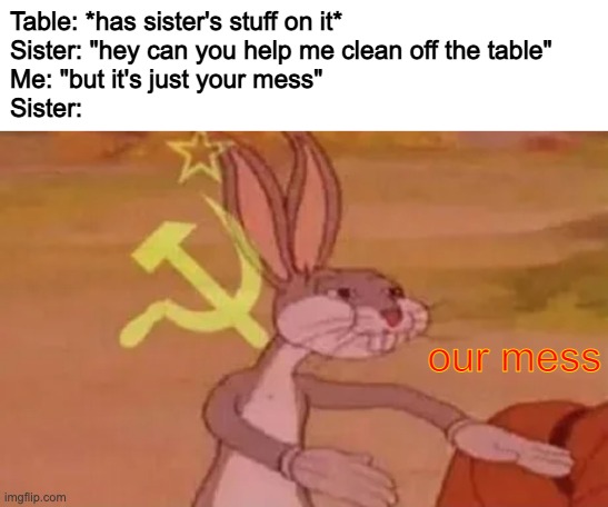 Bugs bunny communist | Table: *has sister's stuff on it*
Sister: "hey can you help me clean off the table"
Me: "but it's just your mess"
Sister:; our mess | image tagged in bugs bunny communist | made w/ Imgflip meme maker