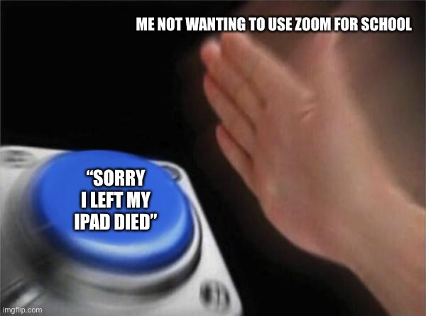 Blank Nut Button | ME NOT WANTING TO USE ZOOM FOR SCHOOL; “SORRY I LEFT MY IPAD DIED” | image tagged in memes,blank nut button | made w/ Imgflip meme maker