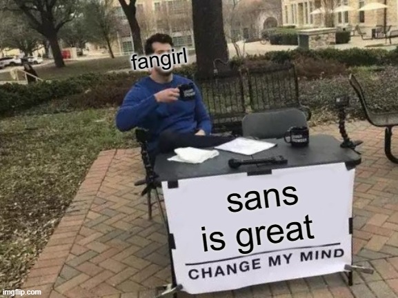 fangirls | fangirl; sans is great | image tagged in memes,change my mind | made w/ Imgflip meme maker