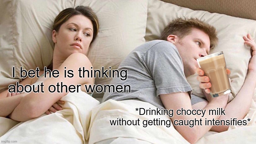 Ahhh.... a delicious potion of choccy. | I bet he is thinking about other women; *Drinking choccy milk without getting caught intensifies* | image tagged in memes,i bet he's thinking about other women | made w/ Imgflip meme maker