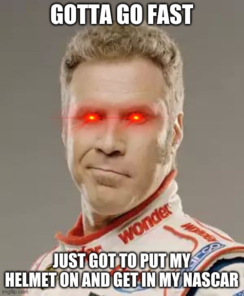 Ricky Bobby | GOTTA GO FAST JUST GOT TO PUT MY HELMET ON AND GET IN MY NASCAR | image tagged in ricky bobby | made w/ Imgflip meme maker