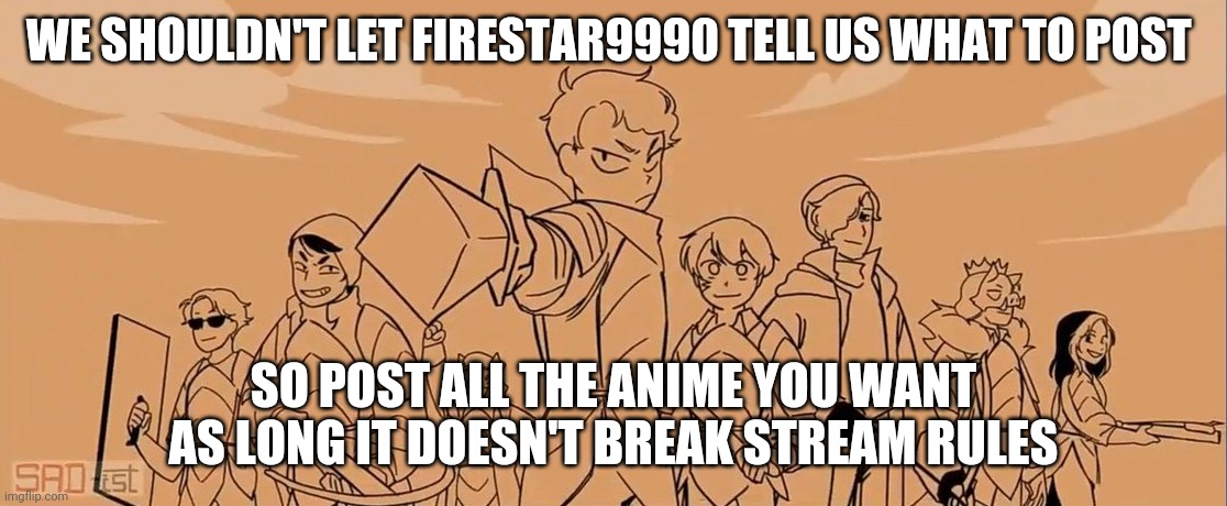 Revolution | WE SHOULDN'T LET FIRESTAR9990 TELL US WHAT TO POST; SO POST ALL THE ANIME YOU WANT AS LONG IT DOESN'T BREAK STREAM RULES | image tagged in revolution | made w/ Imgflip meme maker