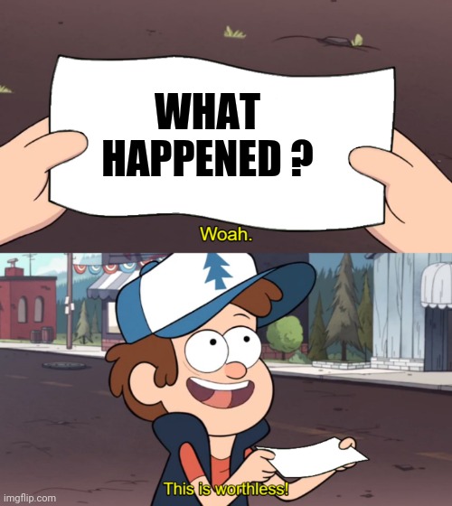 This is Worthless | WHAT HAPPENED ? | image tagged in this is worthless | made w/ Imgflip meme maker