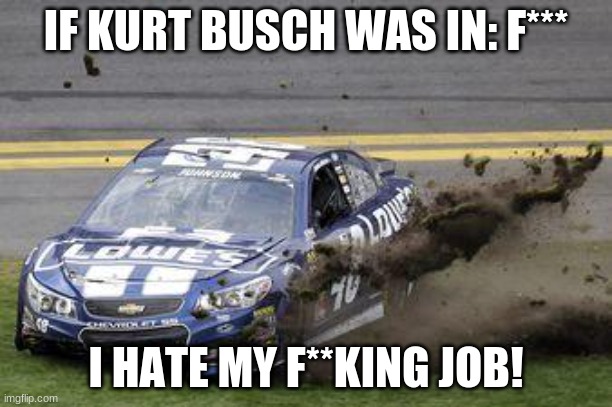 Nascar drivers | IF KURT BUSCH WAS IN: F***; I HATE MY F**KING JOB! | image tagged in nascar drivers | made w/ Imgflip meme maker