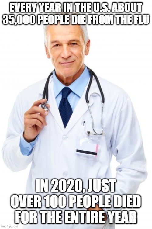 Doctor | EVERY YEAR IN THE U.S. ABOUT 35,000 PEOPLE DIE FROM THE FLU IN 2020, JUST OVER 100 PEOPLE DIED FOR THE ENTIRE YEAR | image tagged in doctor | made w/ Imgflip meme maker