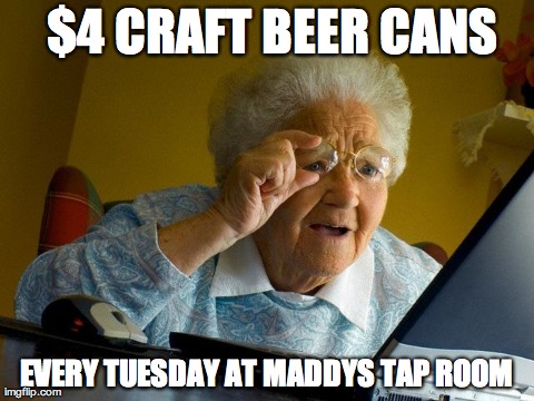 Grandma Finds The Internet Meme | $4 CRAFT BEER CANS EVERY TUESDAY AT MADDYS TAP ROOM | image tagged in memes,grandma finds the internet | made w/ Imgflip meme maker