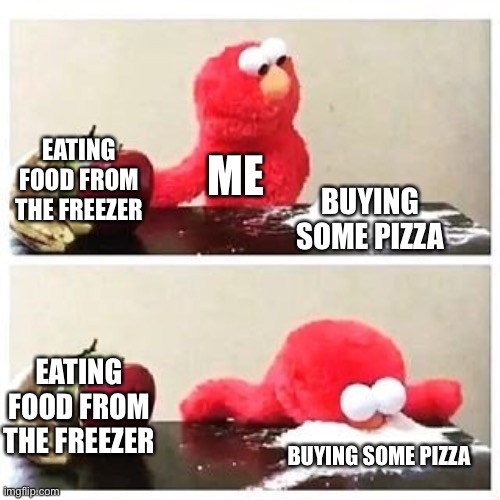 elmo cocaine | EATING FOOD FROM THE FREEZER; ME; BUYING SOME PIZZA; EATING FOOD FROM THE FREEZER; BUYING SOME PIZZA | image tagged in elmo cocaine | made w/ Imgflip meme maker