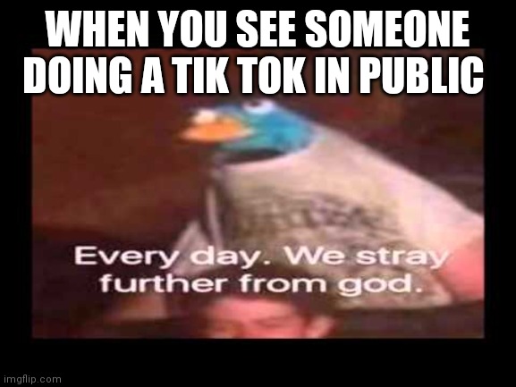 everyday we stray further from god  | WHEN YOU SEE SOMEONE DOING A TIK TOK IN PUBLIC | image tagged in everyday we stray further from god | made w/ Imgflip meme maker