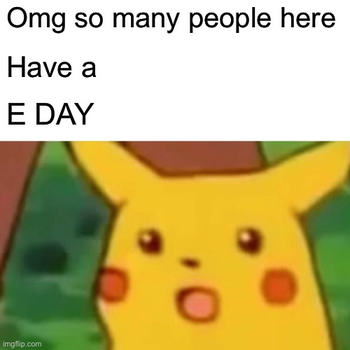 Surprised Pikachu | Omg so many people here; Have a; E DAY | image tagged in memes,surprised pikachu | made w/ Imgflip meme maker