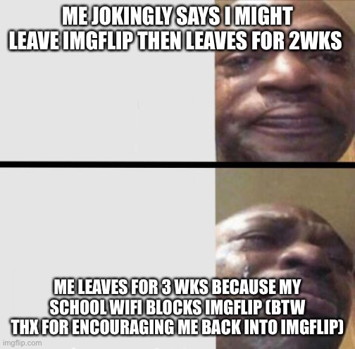 Sry for leaving imgflip | ME JOKINGLY SAYS I MIGHT LEAVE IMGFLIP THEN LEAVES FOR 2WKS; ME LEAVES FOR 3 WKS BECAUSE MY SCHOOL WIFI BLOCKS IMGFLIP (BTW THX FOR ENCOURAGING ME BACK INTO IMGFLIP) | image tagged in crying black dude weed | made w/ Imgflip meme maker