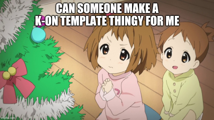 Anime K-On | CAN SOMEONE MAKE A K-ON TEMPLATE THINGY FOR ME | image tagged in anime k-on | made w/ Imgflip meme maker