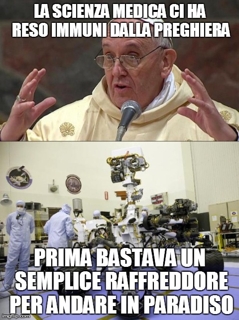 BergoglioVScuriosity | LA SCIENZA MEDICA CI HA RESO IMMUNI DALLA PREGHIERA PRIMA BASTAVA UN SEMPLICE RAFFREDDORE PER ANDARE IN PARADISO | image tagged in bergogliovscuriosity | made w/ Imgflip meme maker