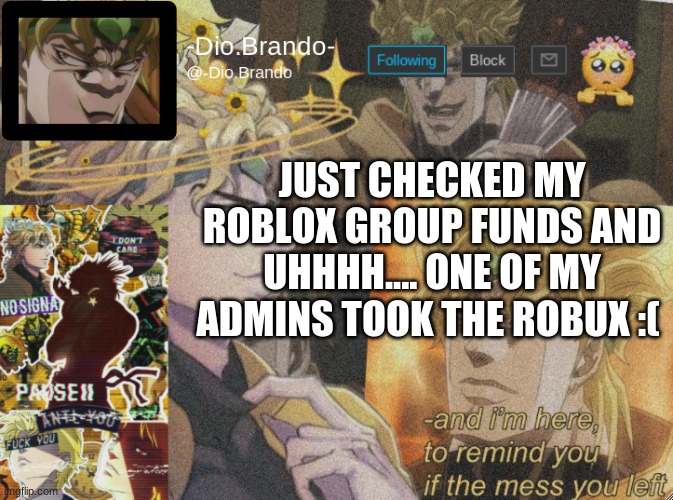 There was 2k robux in it :´( | JUST CHECKED MY ROBLOX GROUP FUNDS AND UHHHH.... ONE OF MY ADMINS TOOK THE ROBUX :( | image tagged in dio temp 2 | made w/ Imgflip meme maker