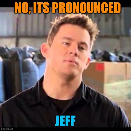 My Name is Jeff | NO, ITS PRONOUNCED JEFF | image tagged in my name is jeff | made w/ Imgflip meme maker