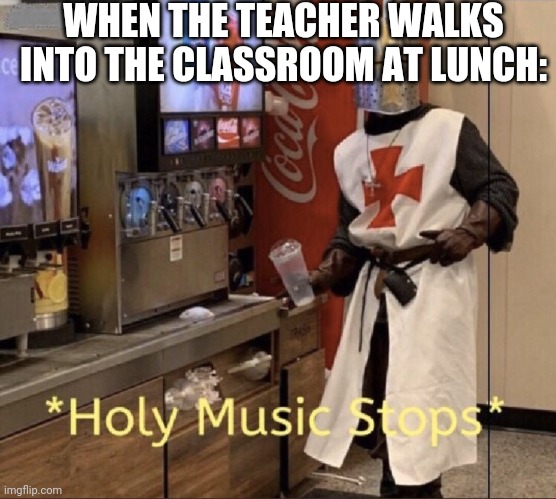 ................. | WHEN THE TEACHER WALKS INTO THE CLASSROOM AT LUNCH: | image tagged in holy music stops,school | made w/ Imgflip meme maker