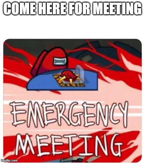 1st meeting |  COME HERE FOR MEETING | image tagged in emergency meeting among us,meeting | made w/ Imgflip meme maker