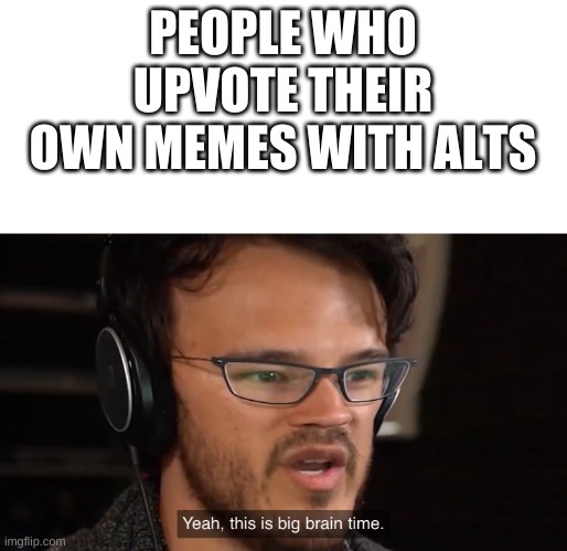 Yeah, this is big brain time | PEOPLE WHO UPVOTE THEIR OWN MEMES WITH ALTS | image tagged in yeah this is big brain time | made w/ Imgflip meme maker