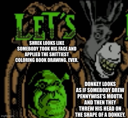 Fun. | SHREK LOOKS LIKE SOMEBODY TOOK HIS FACE AND APPLIED THE SHITTIEST COLORING BOOK DRAWING. EVER. DONKEY LOOKS AS IF SOMEBODY DREW PENNYWISE'S MOUTH, AND THEN THEY THREW HIS HEAD ON THE SHAPE OF A DONKEY. | image tagged in bad luck brian | made w/ Imgflip meme maker