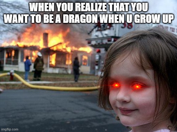 Disaster Girl | WHEN YOU REALIZE THAT YOU WANT TO BE A DRAGON WHEN U GROW UP | image tagged in memes,disaster girl | made w/ Imgflip meme maker