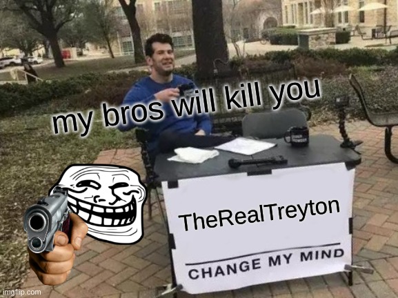 Change My Mind | my bros will kill you; TheRealTreyton | image tagged in memes,change my mind | made w/ Imgflip meme maker
